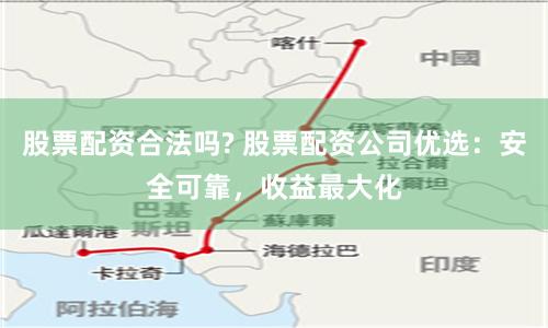 股票配资合法吗? 股票配资公司优选：安全可靠，收益最大化