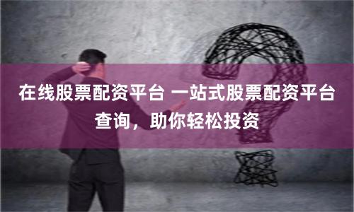 在线股票配资平台 一站式股票配资平台查询，助你轻松投资