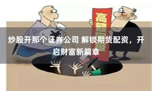 炒股开那个证券公司 解锁期货配资，开启财富新篇章