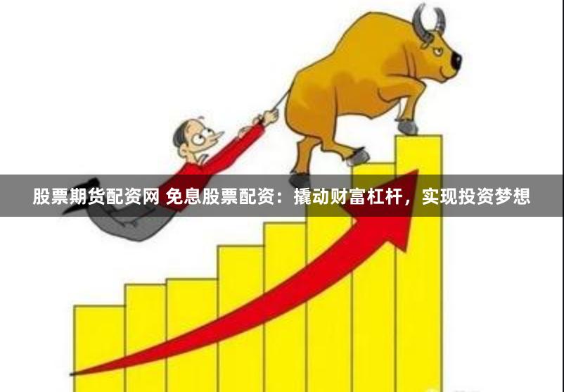 股票期货配资网 免息股票配资：撬动财富杠杆，实现投资梦想