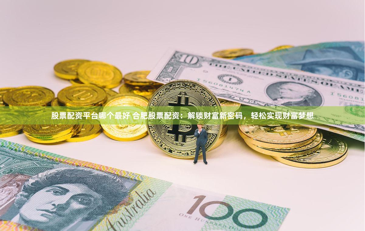 股票配资平台哪个最好 合肥股票配资：解锁财富新密码，轻松实现财富梦想