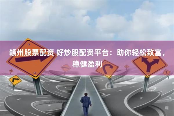 赣州股票配资 好炒股配资平台：助你轻松致富，稳健盈利