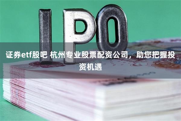 证券etf股吧 杭州专业股票配资公司，助您把握投资机遇