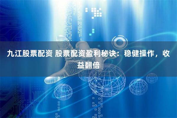 九江股票配资 股票配资盈利秘诀：稳健操作，收益翻倍