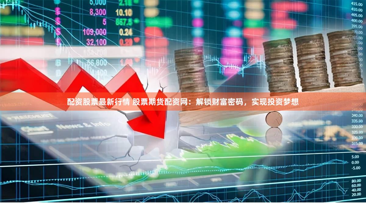 配资股票最新行情 股票期货配资网：解锁财富密码，实现投资梦想