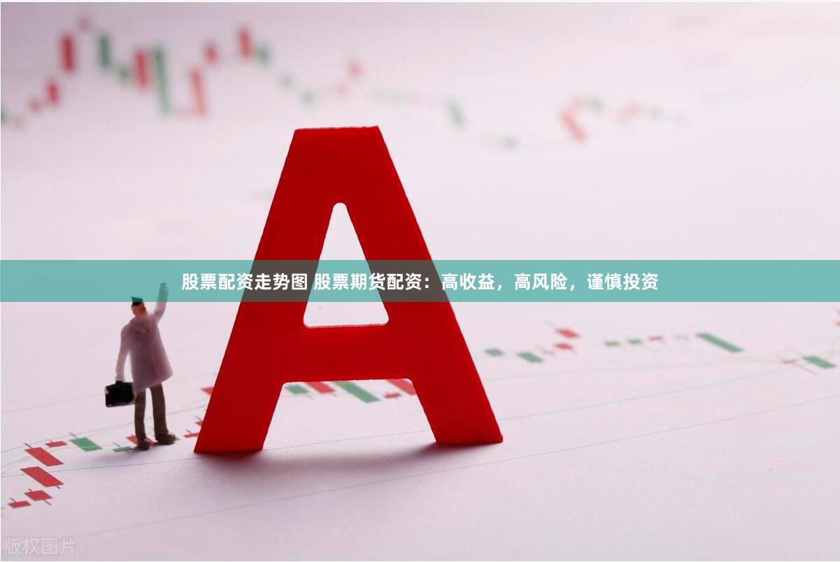 股票配资走势图 股票期货配资：高收益，高风险，谨慎投资