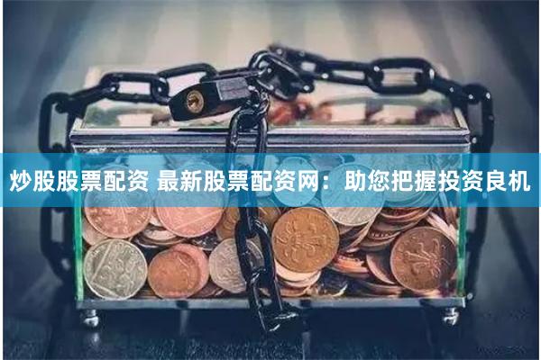 炒股股票配资 最新股票配资网：助您把握投资良机
