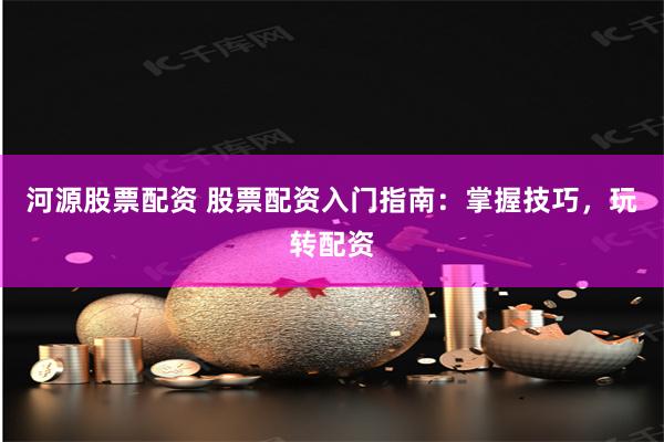 河源股票配资 股票配资入门指南：掌握技巧，玩转配资