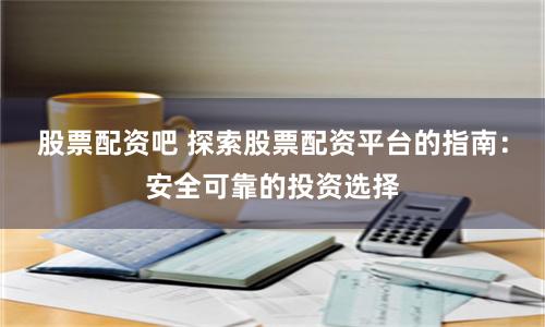 股票配资吧 探索股票配资平台的指南：安全可靠的投资选择
