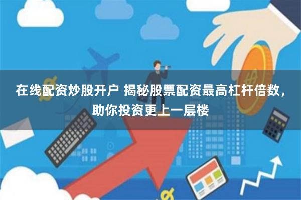 在线配资炒股开户 揭秘股票配资最高杠杆倍数，助你投资更上一层楼