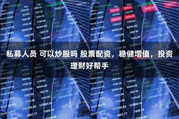 私募人员 可以炒股吗 股票配资，稳健增值，投资理财好帮手