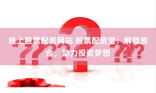 线上股票配资网站 股票配资宝：解锁资金，助力投资梦想