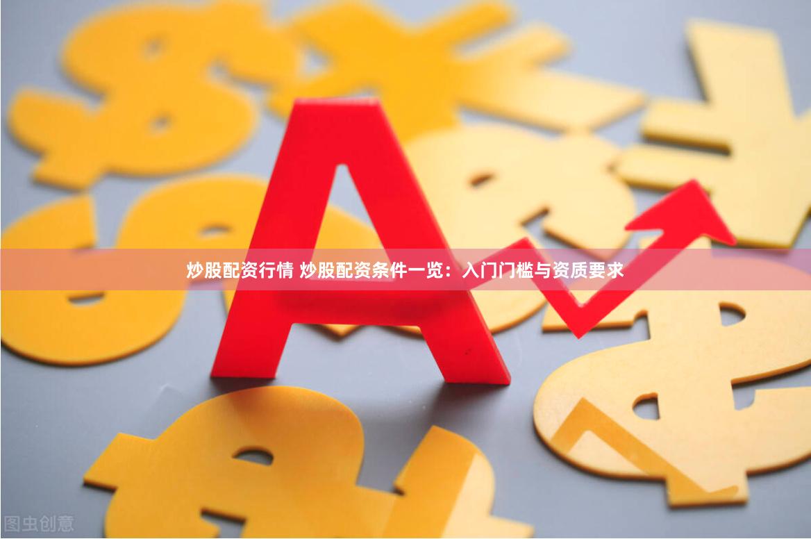 炒股配资行情 炒股配资条件一览：入门门槛与资质要求