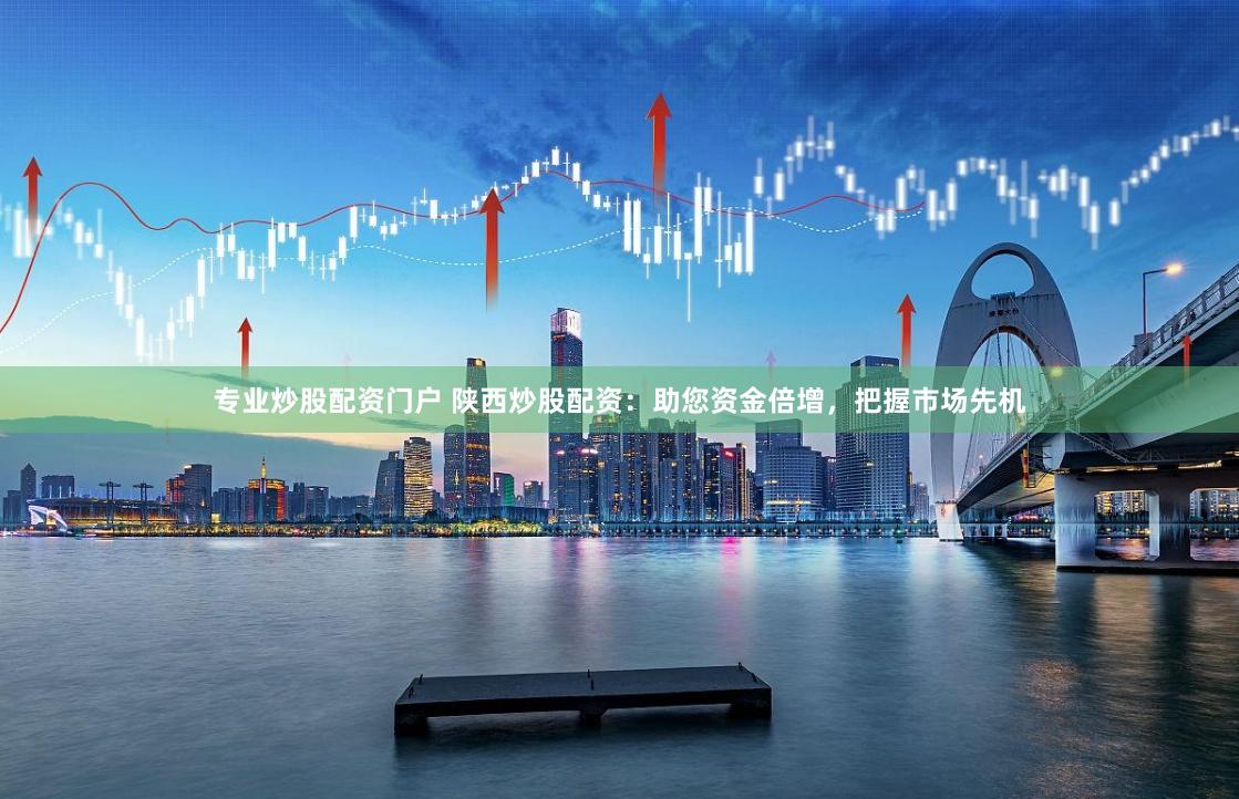 专业炒股配资门户 陕西炒股配资：助您资金倍增，把握市场先机