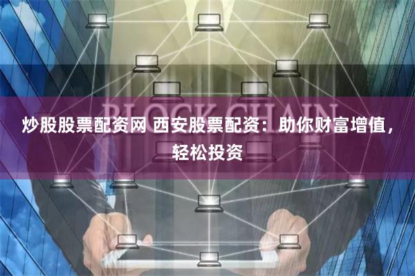 炒股股票配资网 西安股票配资：助你财富增值，轻松投资