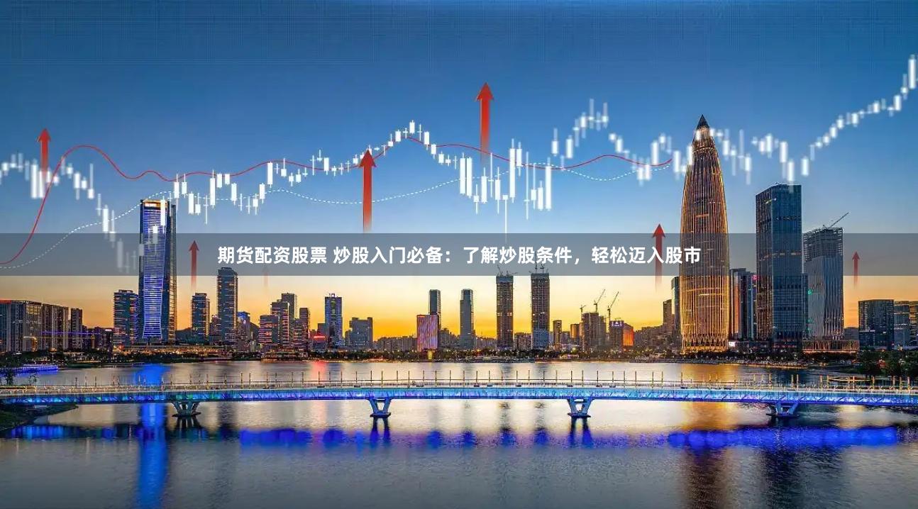 期货配资股票 炒股入门必备：了解炒股条件，轻松迈入股市