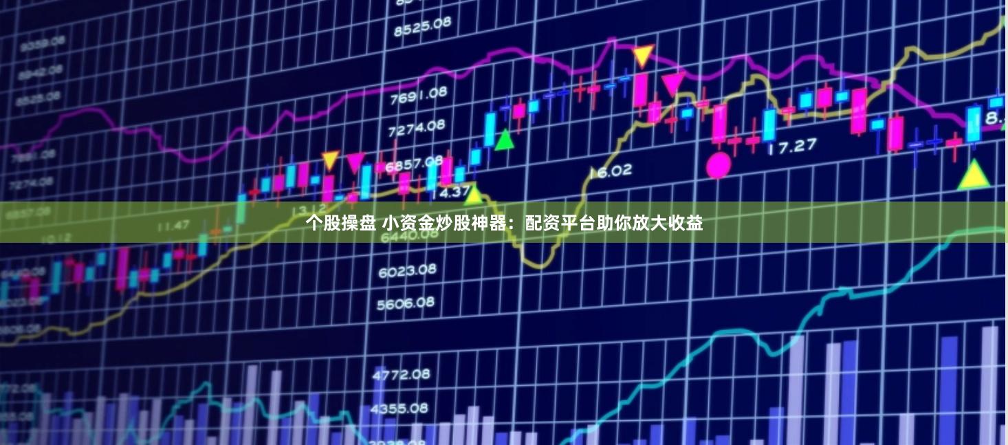 个股操盘 小资金炒股神器：配资平台助你放大收益