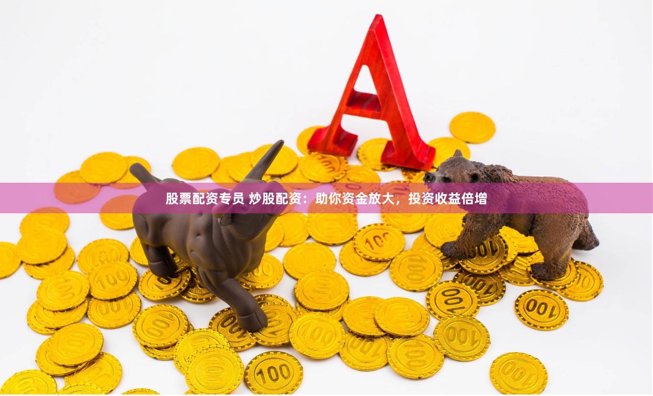 股票配资专员 炒股配资：助你资金放大，投资收益倍增