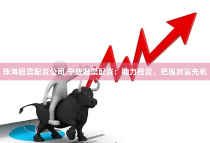 珠海股票配资公司 宁波股票配资：助力投资，把握财富先机