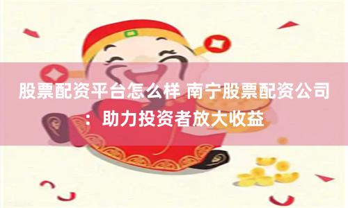 股票配资平台怎么样 南宁股票配资公司：助力投资者放大收益