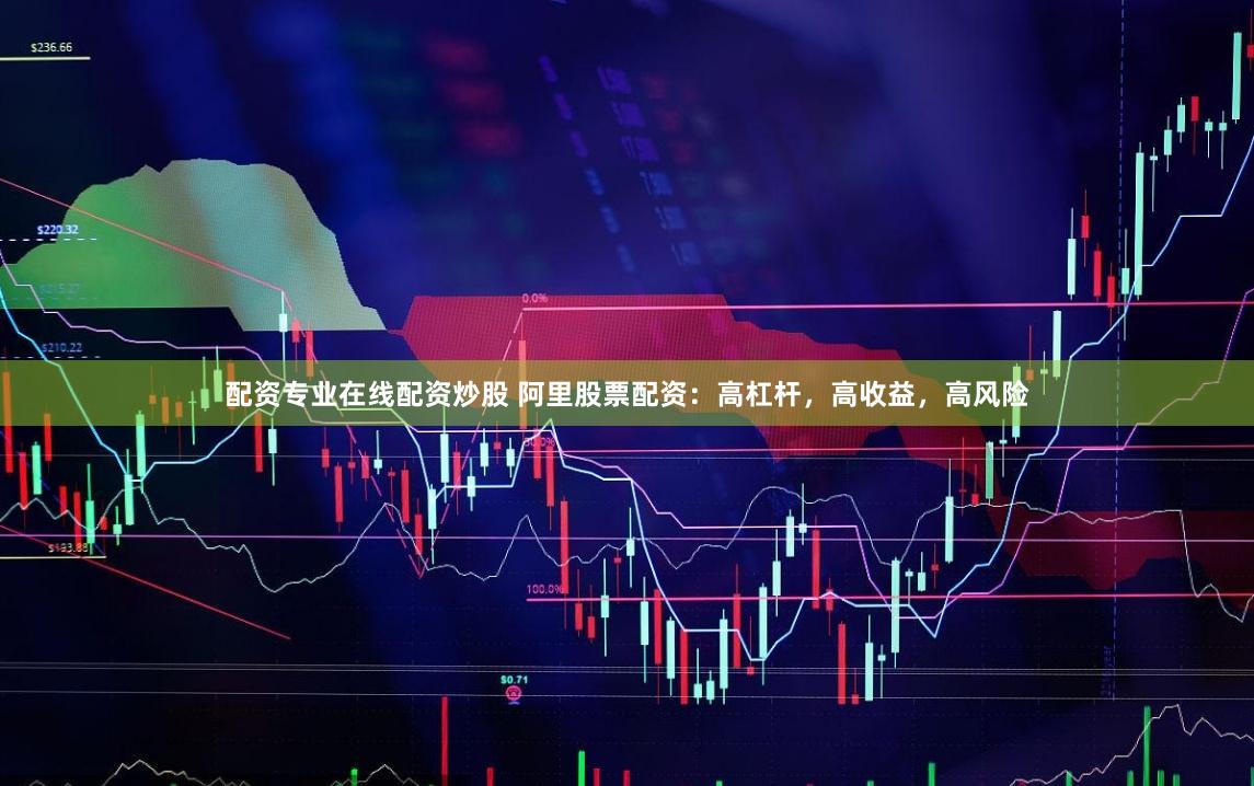 配资专业在线配资炒股 阿里股票配资：高杠杆，高收益，高风险