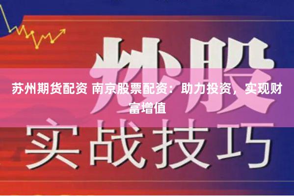 苏州期货配资 南京股票配资：助力投资，实现财富增值
