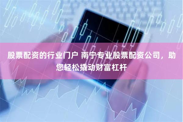 股票配资的行业门户 南宁专业股票配资公司，助您轻松撬动财富杠杆