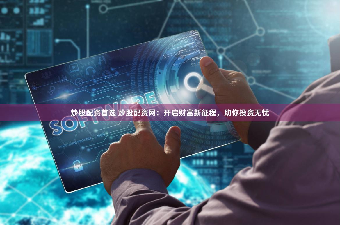 炒股配资首选 炒股配资网：开启财富新征程，助你投资无忧