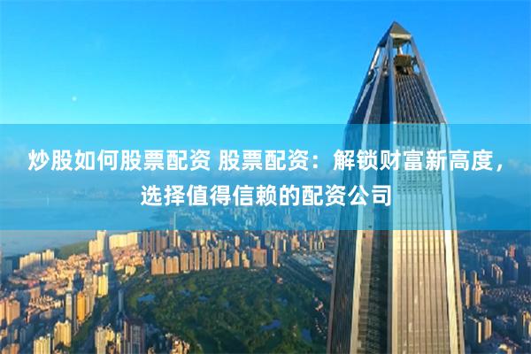 炒股如何股票配资 股票配资：解锁财富新高度，选择值得信赖的配资公司