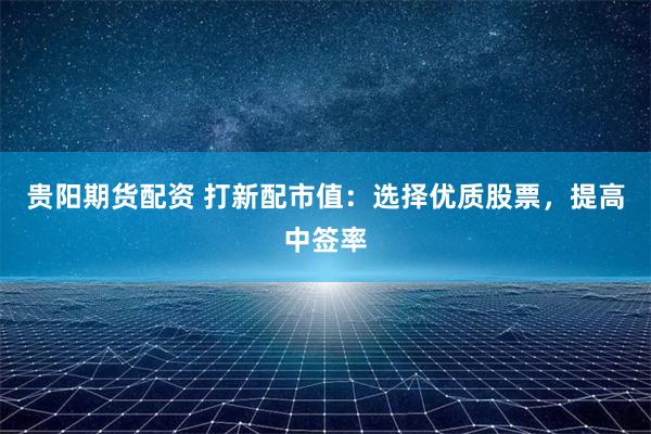 贵阳期货配资 打新配市值：选择优质股票，提高中签率