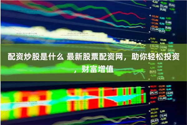 配资炒股是什么 最新股票配资网，助你轻松投资，财富增值