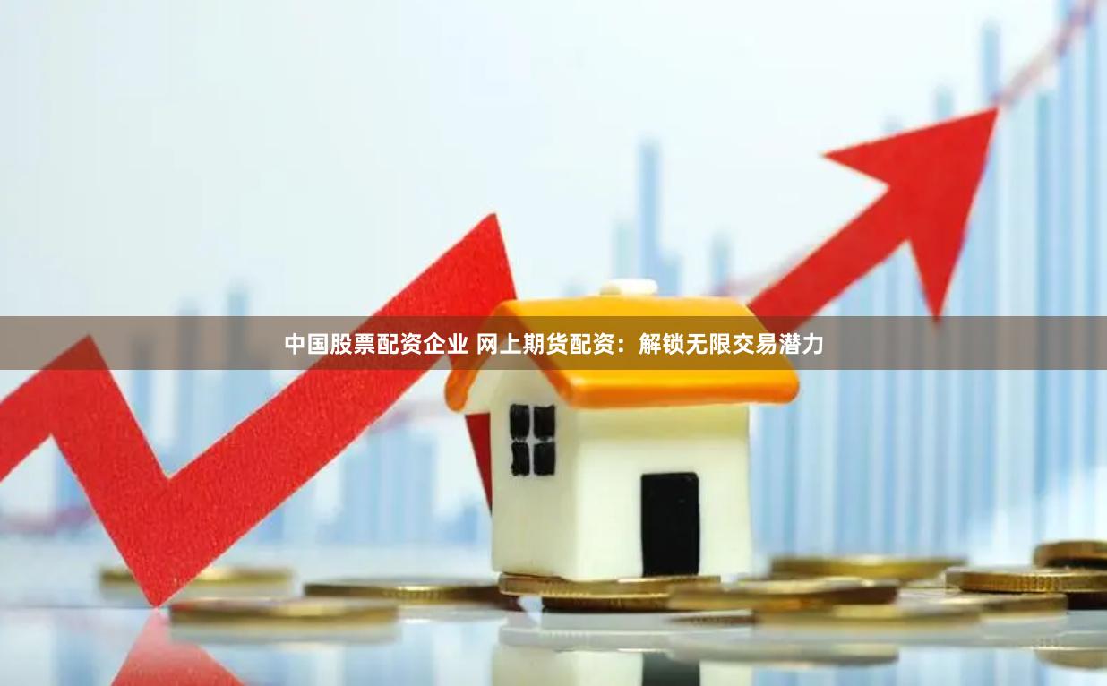 中国股票配资企业 网上期货配资：解锁无限交易潜力