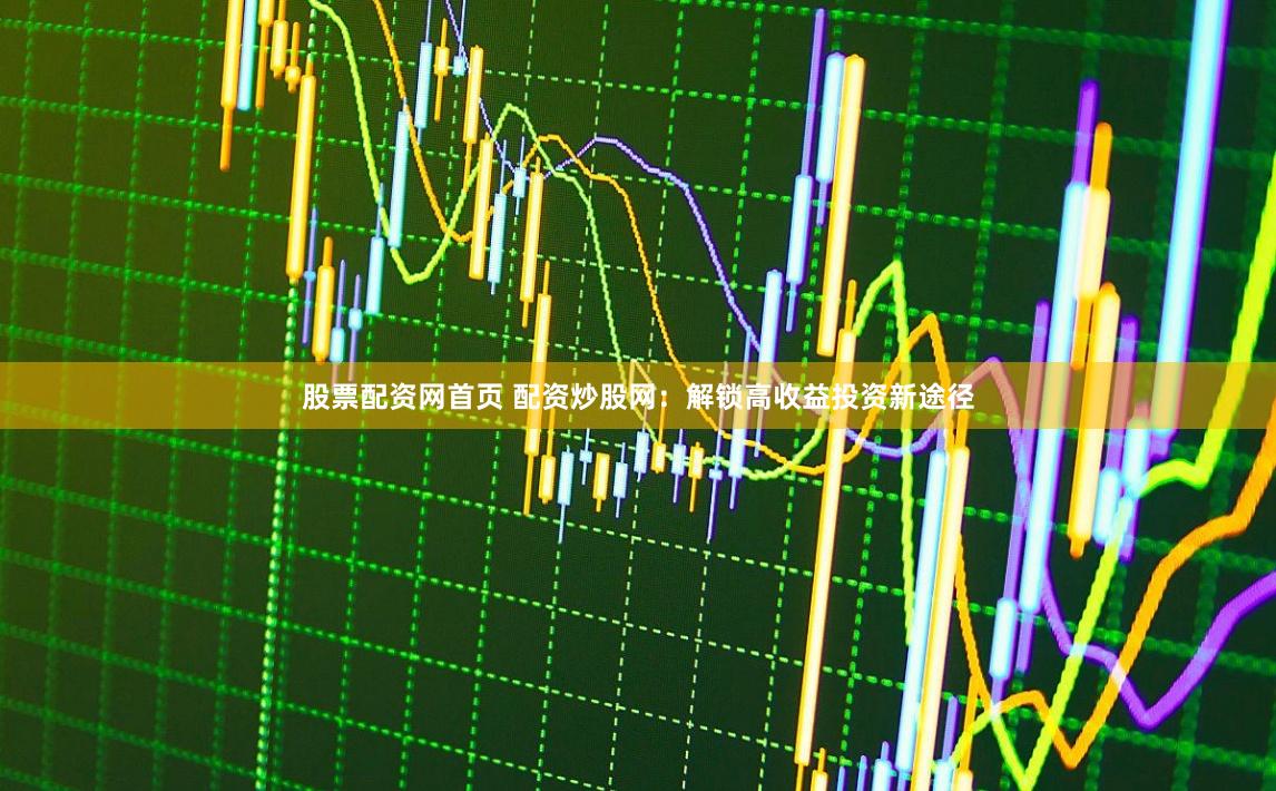 股票配资网首页 配资炒股网：解锁高收益投资新途径