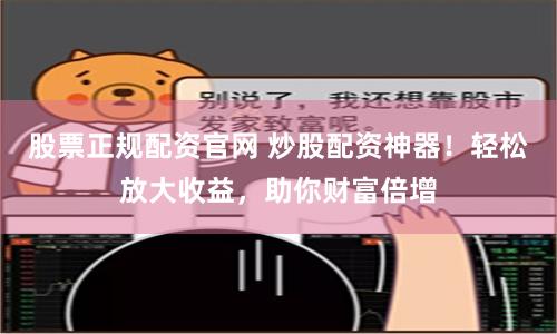 股票正规配资官网 炒股配资神器！轻松放大收益，助你财富倍增