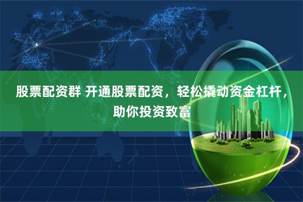 股票配资群 开通股票配资，轻松撬动资金杠杆，助你投资致富