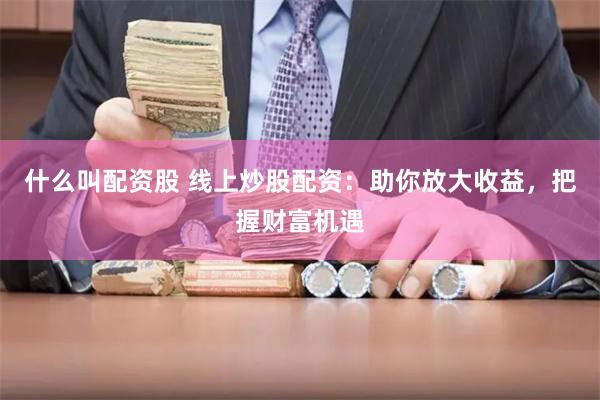 什么叫配资股 线上炒股配资：助你放大收益，把握财富机遇