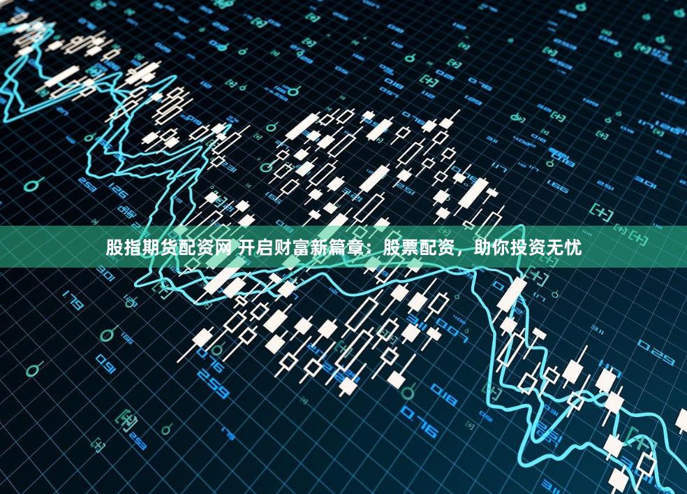 股指期货配资网 开启财富新篇章：股票配资，助你投资无忧