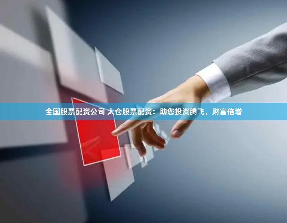 全国股票配资公司 太仓股票配资：助您投资腾飞，财富倍增