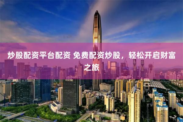 炒股配资平台配资 免费配资炒股，轻松开启财富之旅