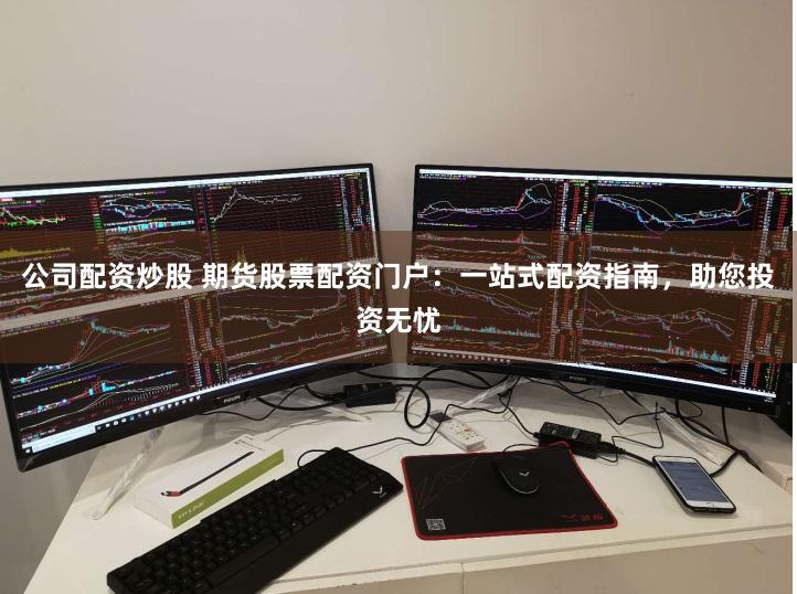 公司配资炒股 期货股票配资门户：一站式配资指南，助您投资无忧