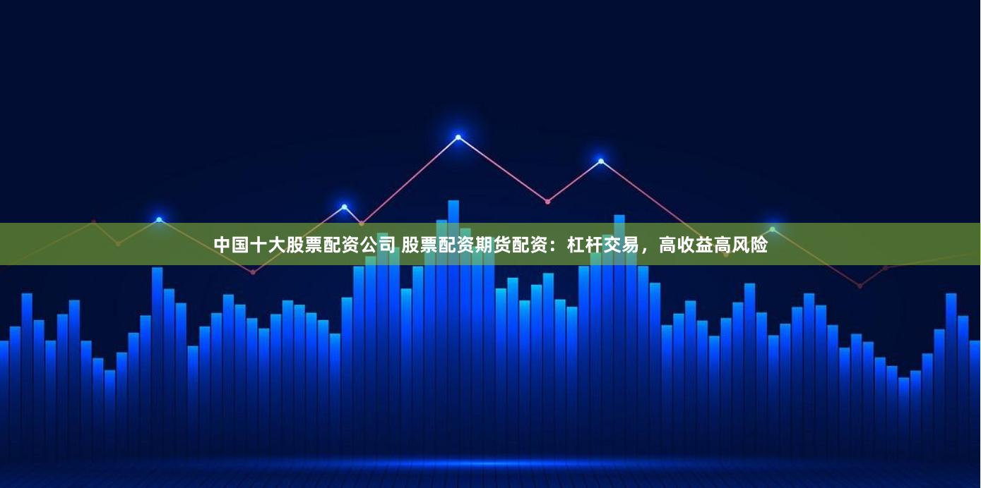 中国十大股票配资公司 股票配资期货配资：杠杆交易，高收益高风险