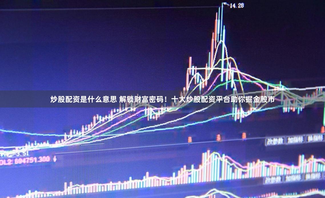 炒股配资是什么意思 解锁财富密码！十大炒股配资平台助你掘金股市
