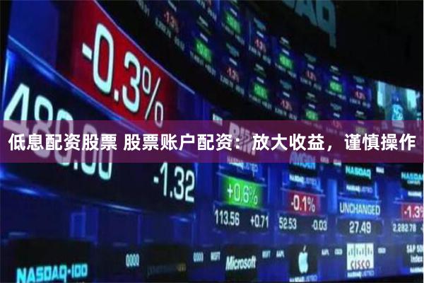 低息配资股票 股票账户配资：放大收益，谨慎操作