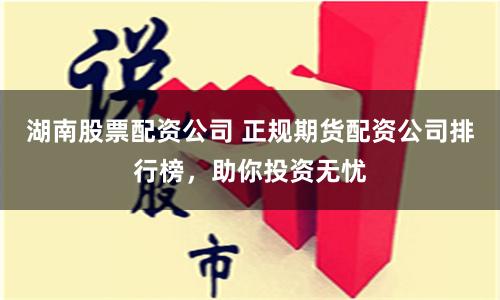 湖南股票配资公司 正规期货配资公司排行榜，助你投资无忧