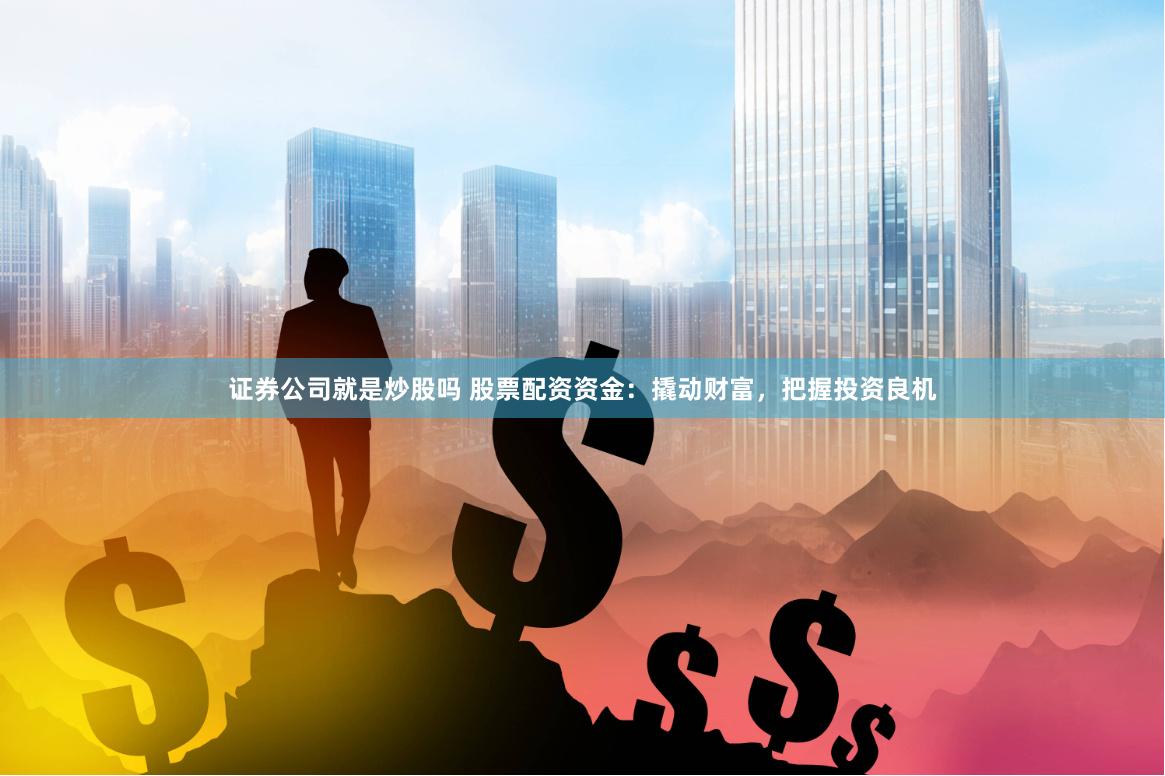 证券公司就是炒股吗 股票配资资金：撬动财富，把握投资良机