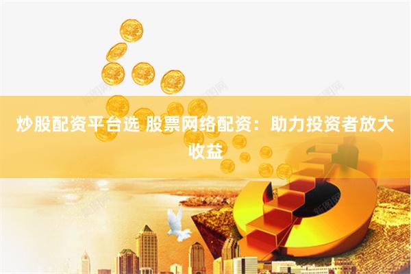 炒股配资平台选 股票网络配资：助力投资者放大收益