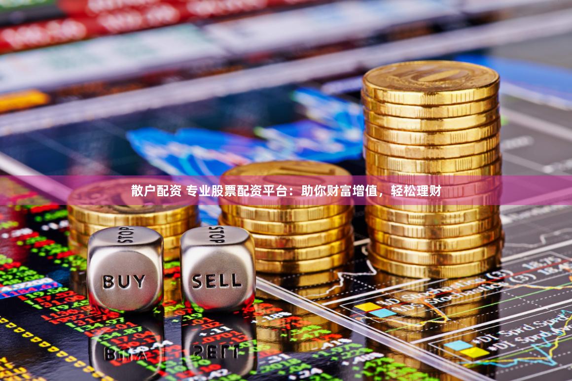 散户配资 专业股票配资平台：助你财富增值，轻松理财
