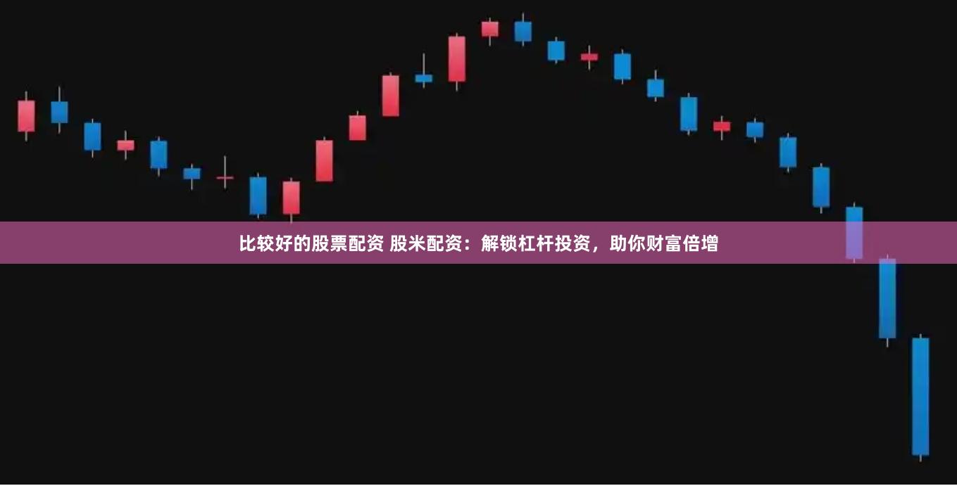 比较好的股票配资 股米配资：解锁杠杆投资，助你财富倍增
