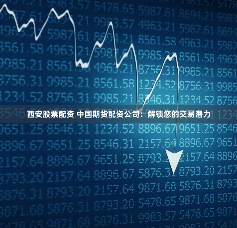 西安股票配资 中国期货配资公司：解锁您的交易潜力