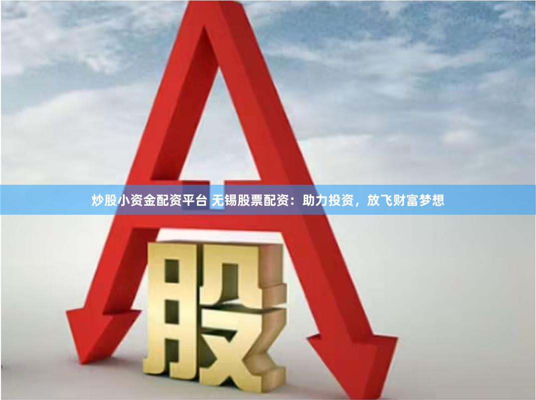 炒股小资金配资平台 无锡股票配资：助力投资，放飞财富梦想